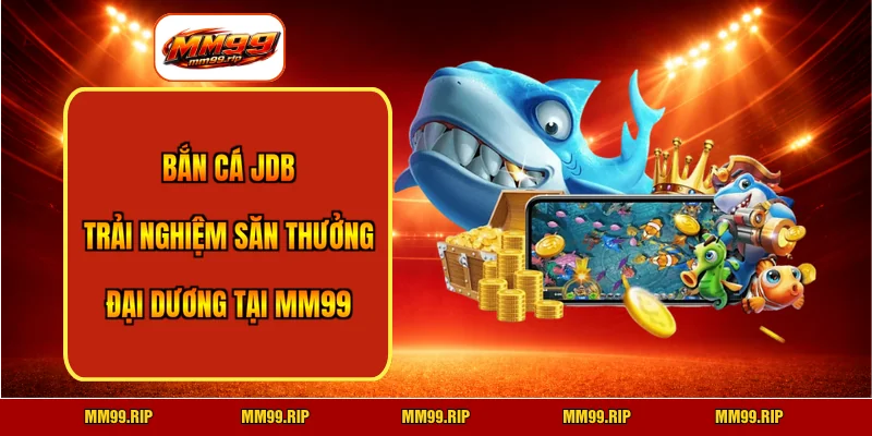 Bắn Cá JDB - Trải Nghiệm Săn Thưởng Đại Dương Tại MM99 