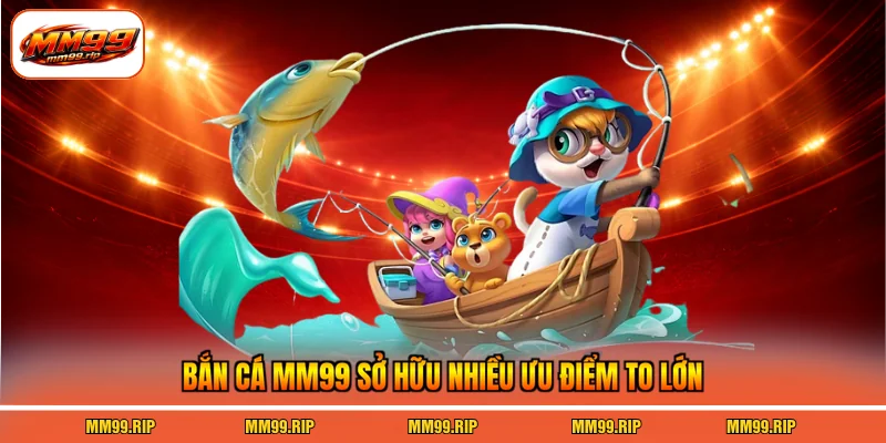 Bắn cá MM99 sở hữu nhiều ưu điểm to lớn