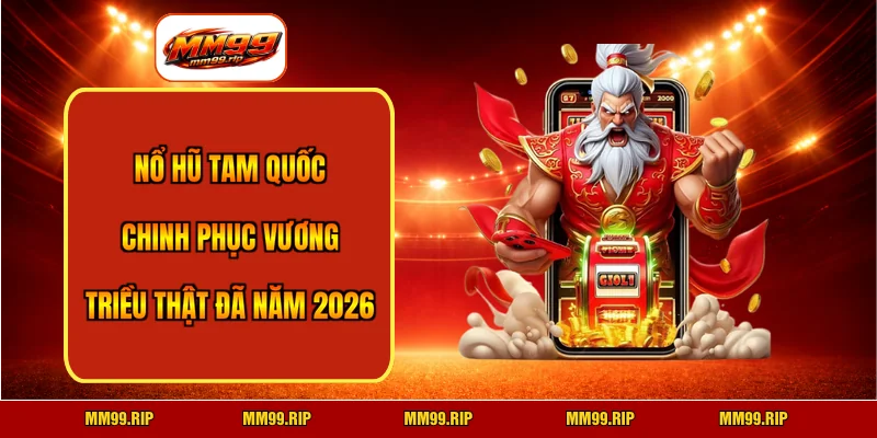 Nổ Hũ Tam Quốc – Chinh Phục Vương Triều Thật Đã Năm 2026