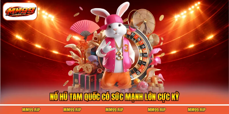 Nổ hũ Tam Quốc có sức mạnh lớn cực kỳ